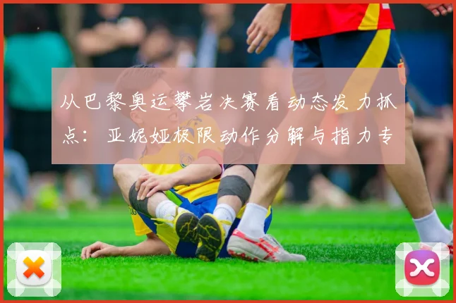 从巴黎奥运攀岩决赛看动态发力抓点：亚妮娅极限动作分解与指力专项训练