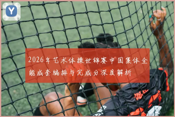 2026年艺术体操世锦赛中国集体全能成套编排与完成分深度解析