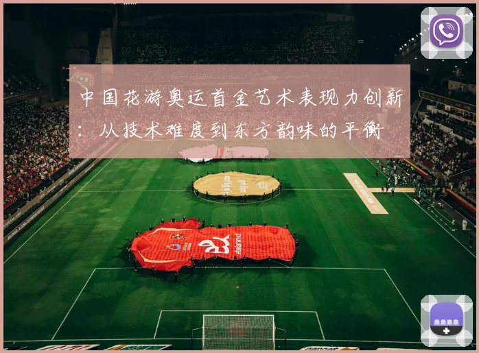 中国花游奥运首金艺术表现力创新：从技术难度到东方韵味的平衡