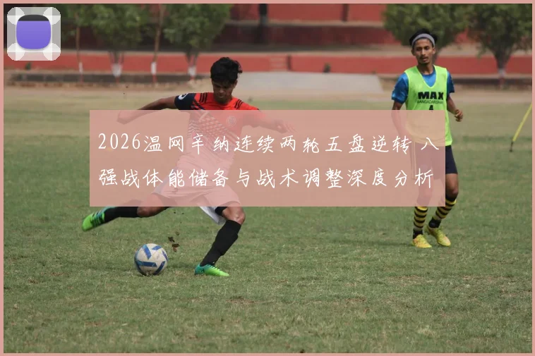 2026温网辛纳连续两轮五盘逆转 八强战体能储备与战术调整深度分析