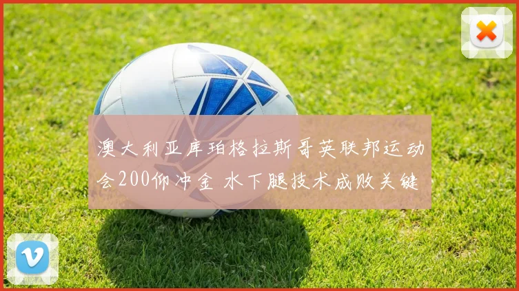 澳大利亚库珀格拉斯哥英联邦运动会200仰冲金 水下腿技术成败关键