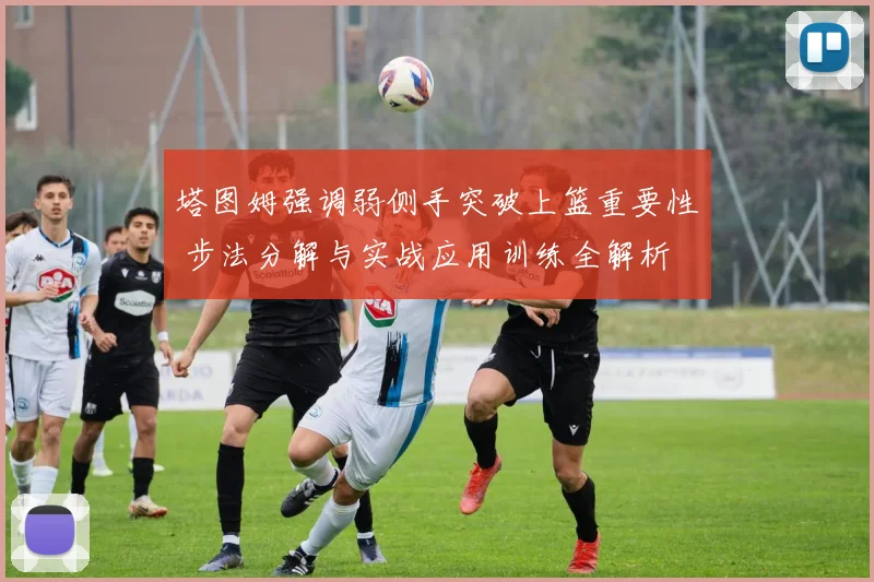 塔图姆强调弱侧手突破上篮重要性 步法分解与实战应用训练全解析