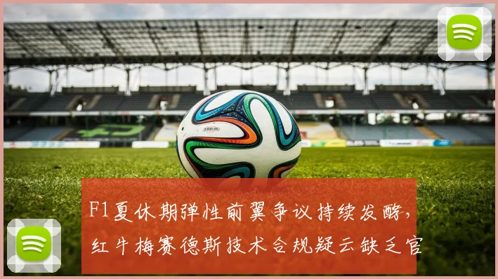 F1夏休期弹性前翼争议持续发酵，红牛梅赛德斯技术合规疑云缺乏官方定论