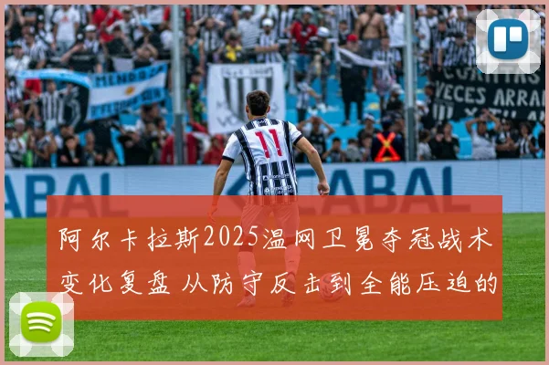 阿尔卡拉斯2025温网卫冕夺冠战术变化复盘 从防守反击到全能压迫的进化之路
