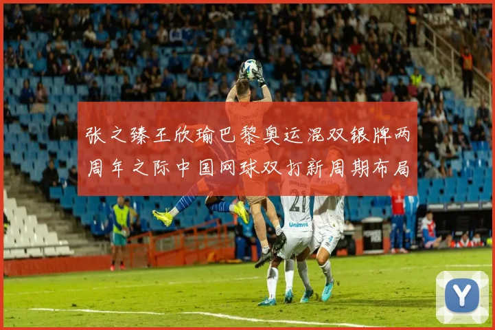 张之臻王欣瑜巴黎奥运混双银牌两周年之际中国网球双打新周期布局观察