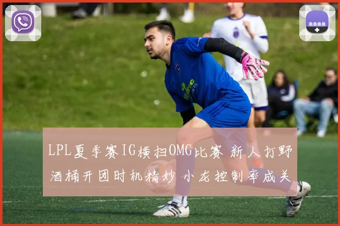 LPL夏季赛IG横扫OMG比赛 新人打野酒桶开团时机精妙 小龙控制率成关键因素分析
