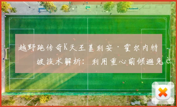 越野跑传奇K天王基利安·霍尔内特下坡技术解析：利用重心前倾避免膝盖冲击损伤