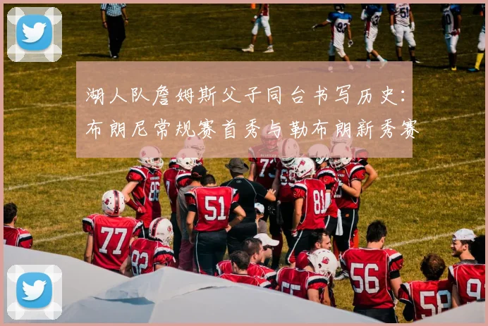湖人队詹姆斯父子同台书写历史：布朗尼常规赛首秀与勒布朗新秀赛季数据对比分析