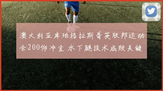 澳大利亚库珀格拉斯哥英联邦运动会200仰冲金 水下腿技术成败关键