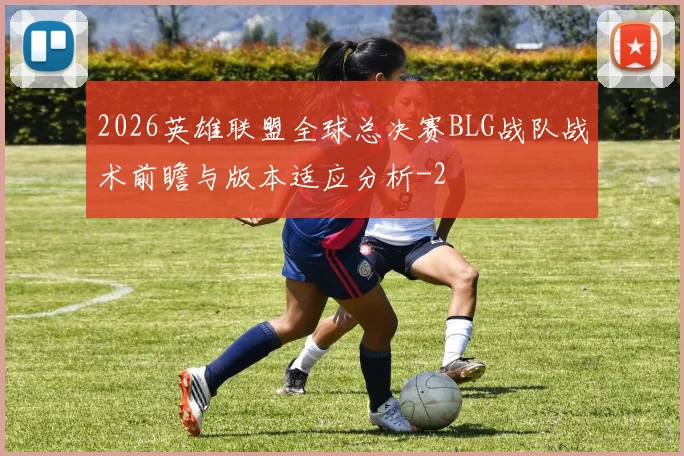 2026英雄联盟全球总决赛BLG战队战术前瞻与版本适应分析