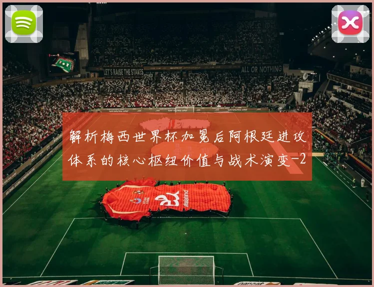 解析梅西世界杯加冕后阿根廷进攻体系的核心枢纽价值与战术演变
