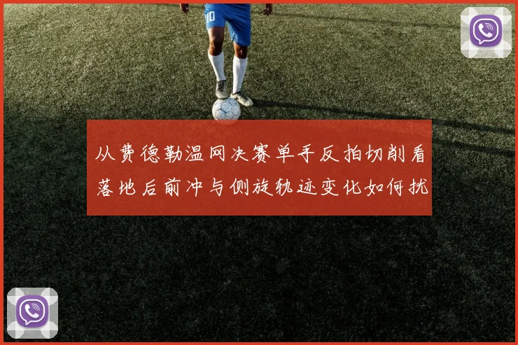 从费德勒温网决赛单手反拍切削看落地后前冲与侧旋轨迹变化如何扰乱对手预判