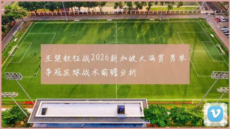 王楚钦征战2026新加坡大满贯 男单争冠发球战术前瞻分析