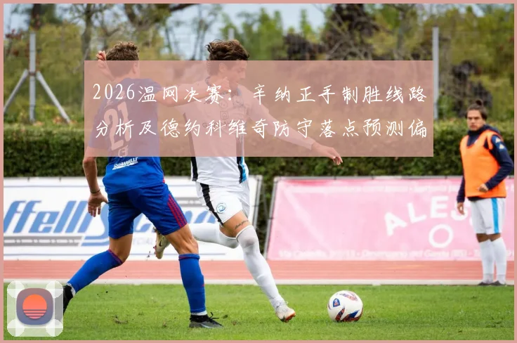 2026温网决赛：辛纳正手制胜线路分析及德约科维奇防守落点预测偏差