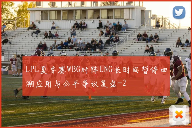 LPL夏季赛WBG对阵LNG长时间暂停回溯应用与公平争议复盘