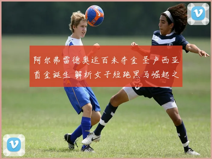 阿尔弗雷德奥运百米夺金 圣卢西亚首金诞生 解析女子短跑黑马崛起之路