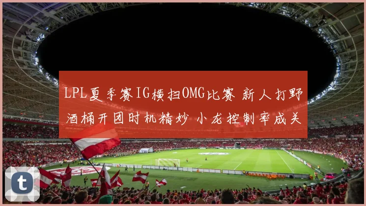 LPL夏季赛IG横扫OMG比赛 新人打野酒桶开团时机精妙 小龙控制率成关键因素分析