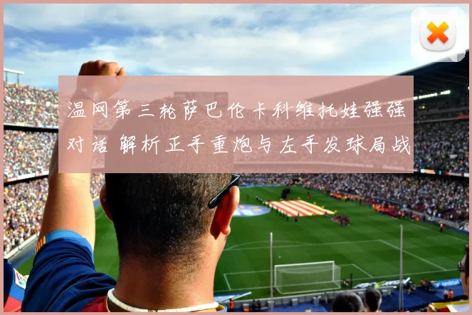 温网第三轮萨巴伦卡科维托娃强强对话 解析正手重炮与左手发球局战术
