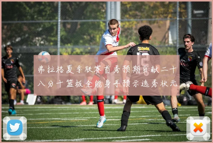 弗拉格夏季联赛首秀预期贡献二十八分十篮板全能身手预示选秀状元前景