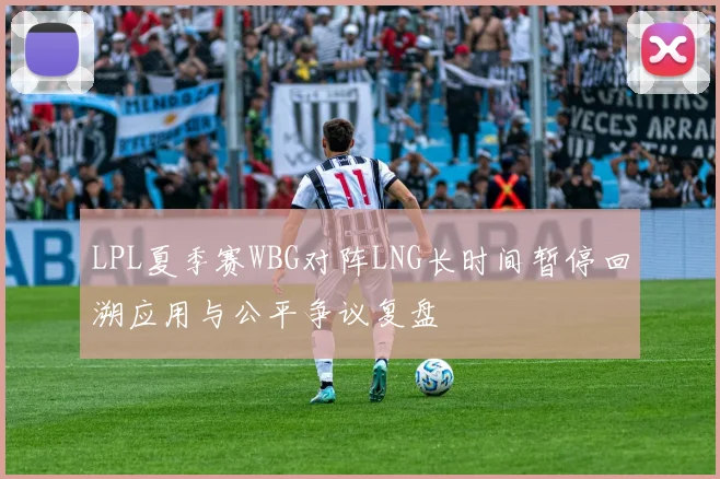 LPL夏季赛WBG对阵LNG长时间暂停回溯应用与公平争议复盘