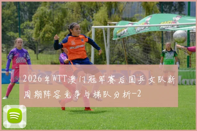 2026年WTT澳门冠军赛后国乒女队新周期阵容竞争与梯队分析