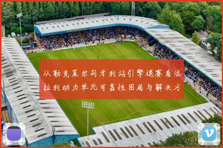 从勒克莱尔匈牙利站引擎退赛看法拉利动力单元可靠性困局与解决方案