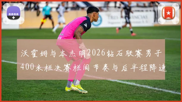 沃霍姆与本杰明2026钻石联赛男子400米栏决赛栏间节奏与后半程降速分析
