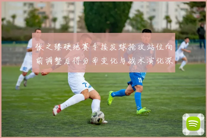 张之臻硬地赛季接发球抢攻站位向前调整后得分率变化与战术演化深度分析