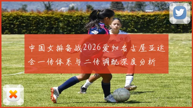 中国女排备战2026爱知名古屋亚运会一传体系与二传调配深度分析