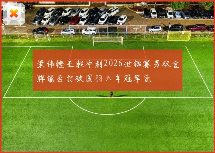 梁伟铿王昶冲刺2026世锦赛男双金牌能否打破国羽六年冠军荒