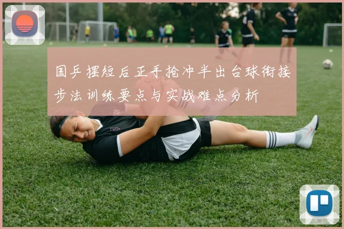 国乒摆短后正手抢冲半出台球衔接步法训练要点与实战难点分析