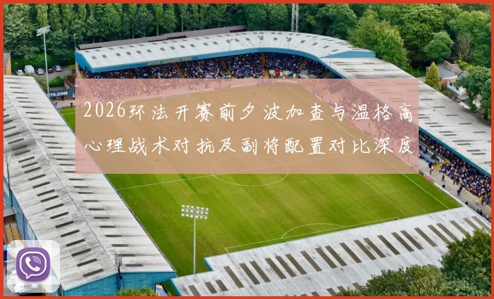 2026环法开赛前夕波加查与温格高心理战术对抗及副将配置对比深度观察