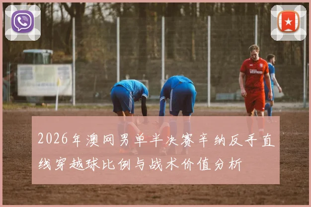 2026年澳网男单半决赛辛纳反手直线穿越球比例与战术价值分析