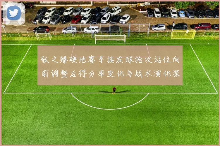 张之臻硬地赛季接发球抢攻站位向前调整后得分率变化与战术演化深度分析