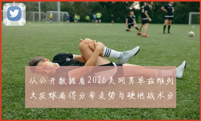 从公开数据看2026美网男单兹维列夫发球局得分率走势与硬地战术分析