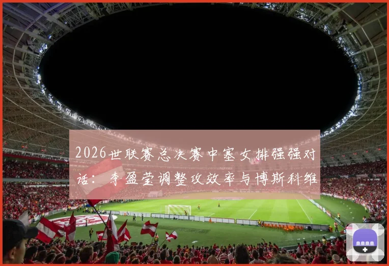2026世联赛总决赛中塞女排强强对话：李盈莹调整攻效率与博斯科维奇接应对位