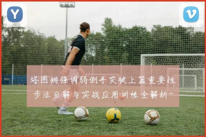 塔图姆强调弱侧手突破上篮重要性 步法分解与实战应用训练全解析