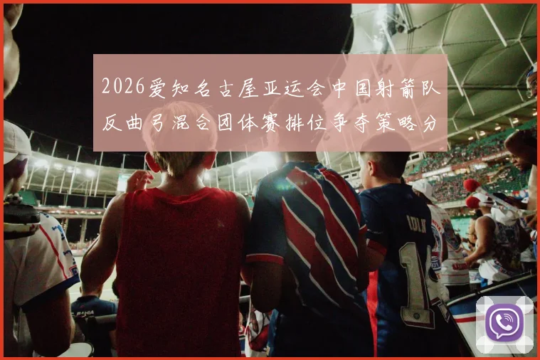 2026爱知名古屋亚运会中国射箭队反曲弓混合团体赛排位争夺策略分析