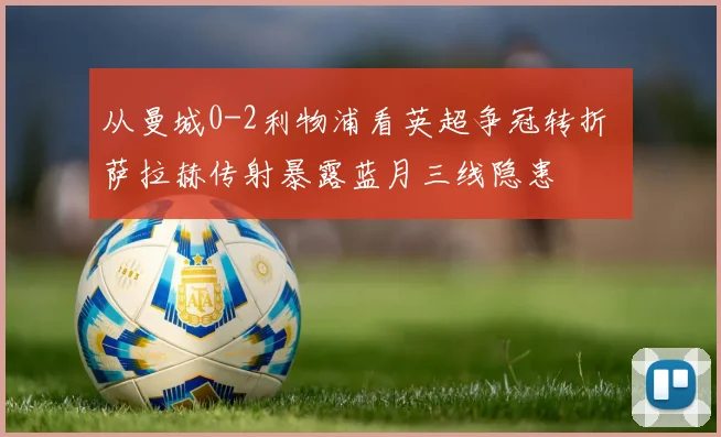 从曼城0-2利物浦看英超争冠转折 萨拉赫传射暴露蓝月三线隐患