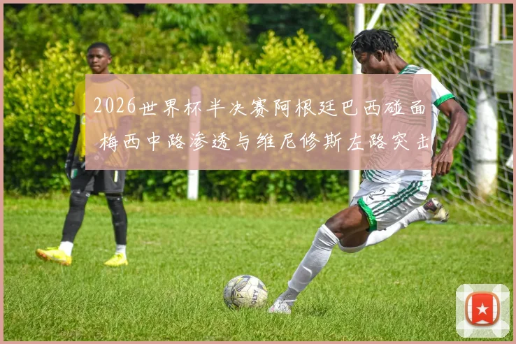 2026世界杯半决赛阿根廷巴西碰面 梅西中路渗透与维尼修斯左路突击威胁区域对比