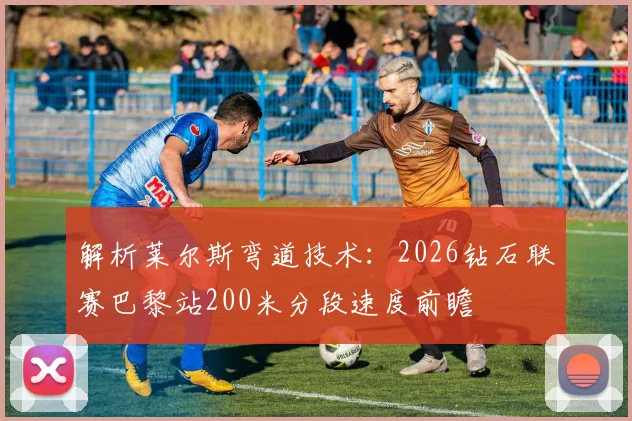 解析莱尔斯弯道技术：2026钻石联赛巴黎站200米分段速度前瞻