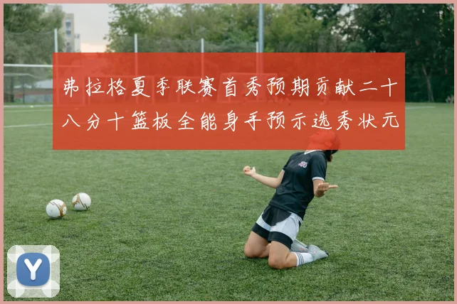 弗拉格夏季联赛首秀预期贡献二十八分十篮板全能身手预示选秀状元前景