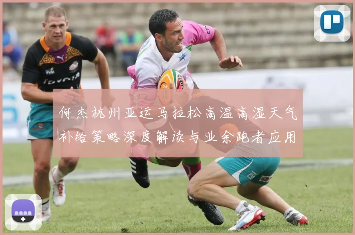 何杰杭州亚运马拉松高温高湿天气补给策略深度解读与业余跑者应用建议
