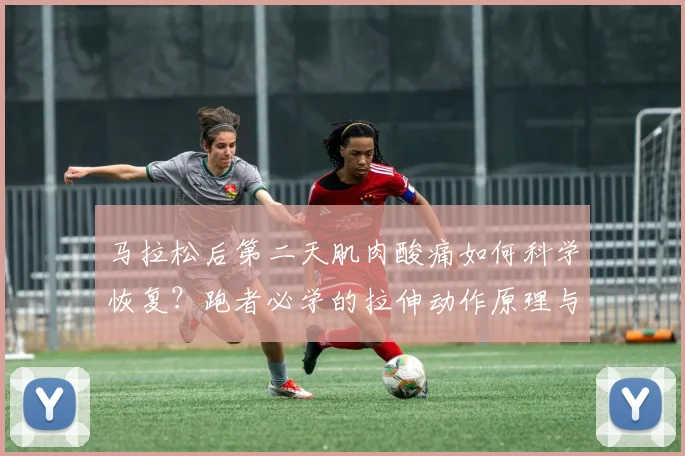 马拉松后第二天肌肉酸痛如何科学恢复?跑者必学的拉伸动作原理与实操指南