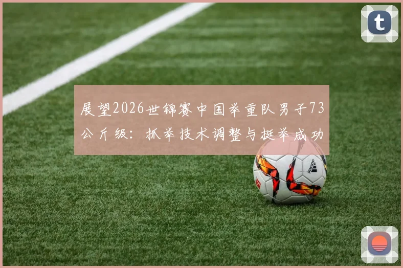 展望2026世锦赛中国举重队男子73公斤级:抓举技术调整与挺举成功率优化路径深度解析