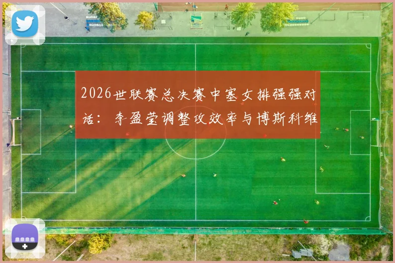 2026世联赛总决赛中塞女排强强对话：李盈莹调整攻效率与博斯科维奇接应对位