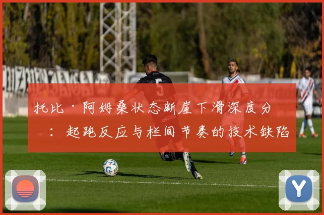 托比·阿姆桑状态断崖下滑深度分析：起跑反应与栏间节奏的技术缺陷拆解