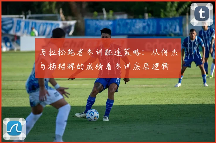 马拉松跑者冬训配速策略：从何杰与杨绍辉的成绩看冬训底层逻辑