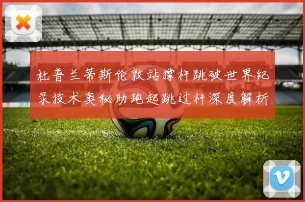 杜普兰蒂斯伦敦站撑杆跳破世界纪录技术奥秘助跑起跳过杆深度解析