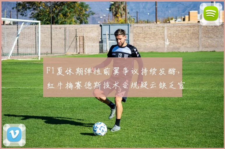 F1夏休期弹性前翼争议持续发酵，红牛梅赛德斯技术合规疑云缺乏官方定论